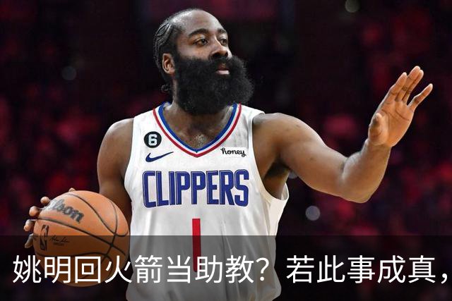 姚明回火箭当助教？若此事成真，那将成为最重磅的一次回归！